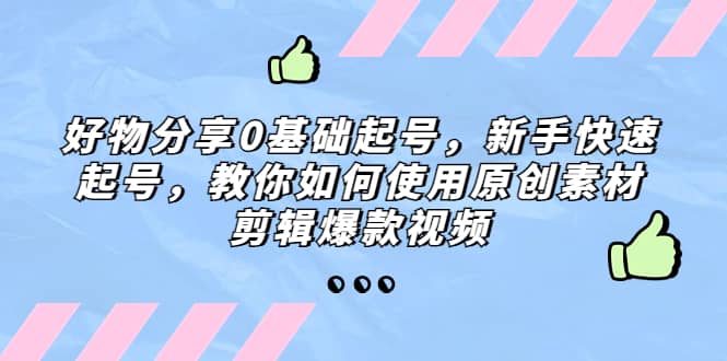 好物分享0基础起号，新手快速起号，教你如何使用原创素材剪辑爆款视频-知享知识库