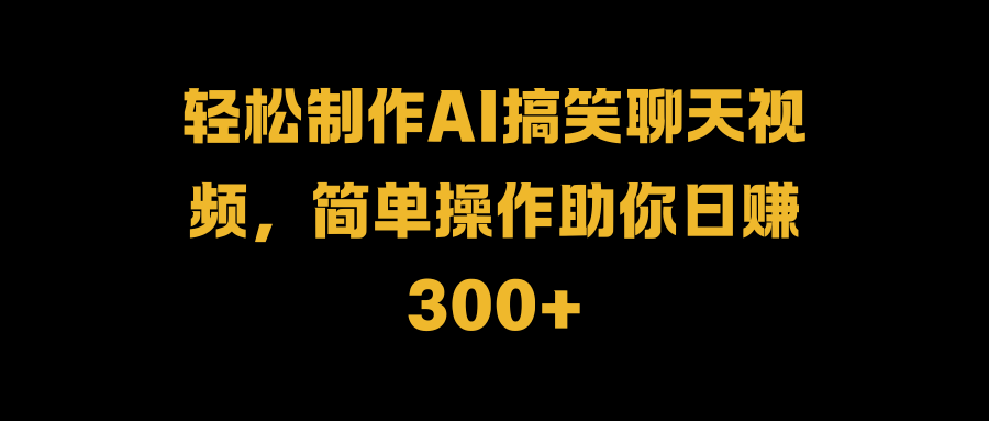 轻松制作AI搞笑聊天视频，简单操作助你日赚300+-知享知识库