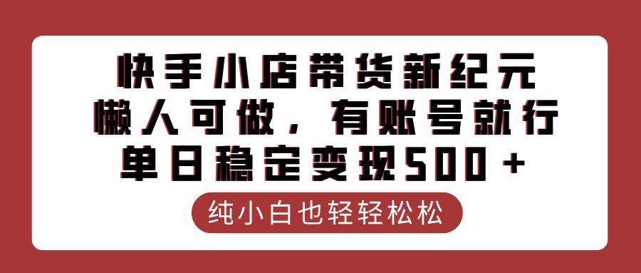 快手小店带货新纪元,懒人可做,有账号就行,单日稳定变现500+-知享知识库