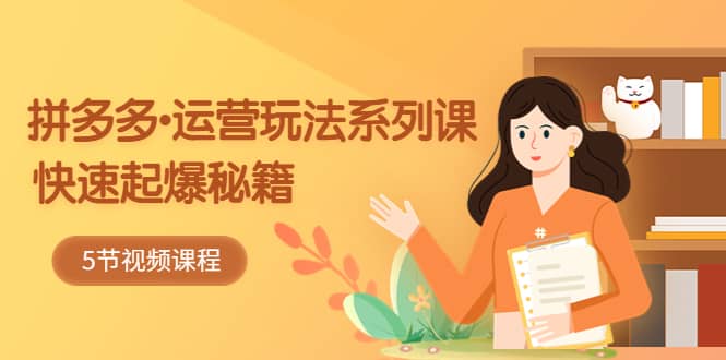 2023拼多多-运营玩法系列课：快速起爆秘籍（5节视频课）-知享知识库