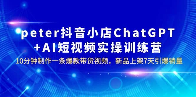 peter抖音小店ChatGPT+AI短视频实训 10分钟做一条爆款带货视频 7天引爆销量-知享知识库