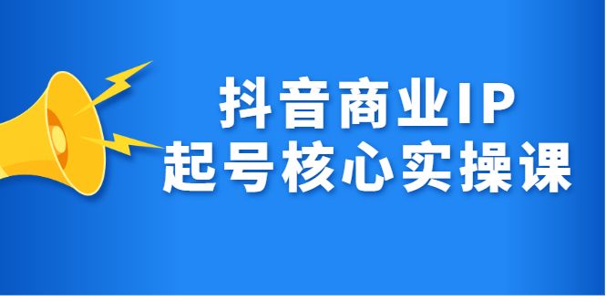 抖音商业IP起号核心实操课，带你玩转算法，流量，内容，架构，变现-知享知识库