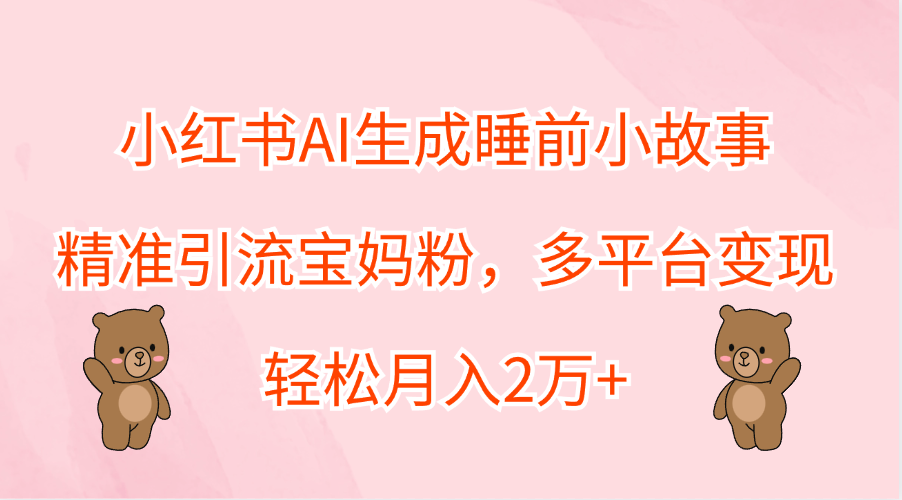 小红书AI生成睡前小故事，精准引流宝妈粉，轻松月入2万+，多平台变现-知享知识库
