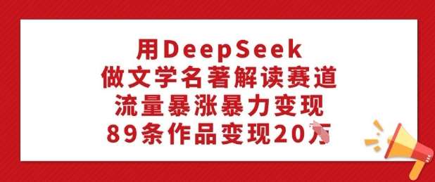 用DeepSeek做文学名著解读赛道，流量暴涨暴力变现，89条作品变现20W-知享知识库