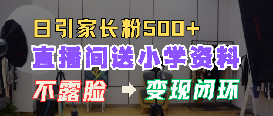 直播间送小学资料,每天引流家长粉500+,变现闭环模式!-知享知识库
