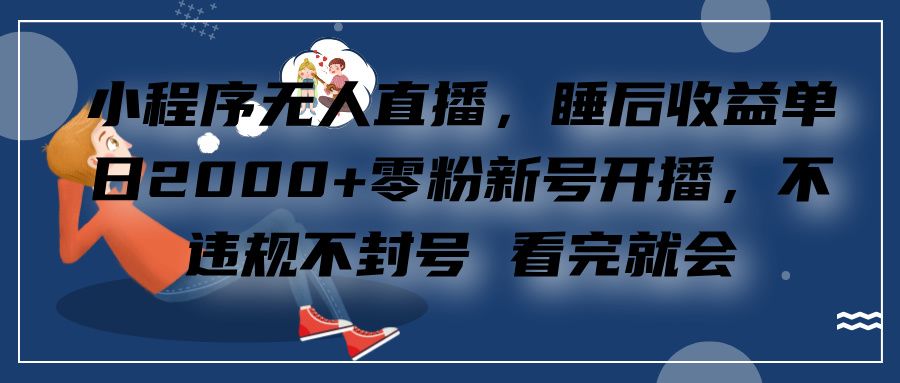 小程序无人直播,零粉新号开播,不违规不封号 看完就会+睡后收益单日2000-知享知识库