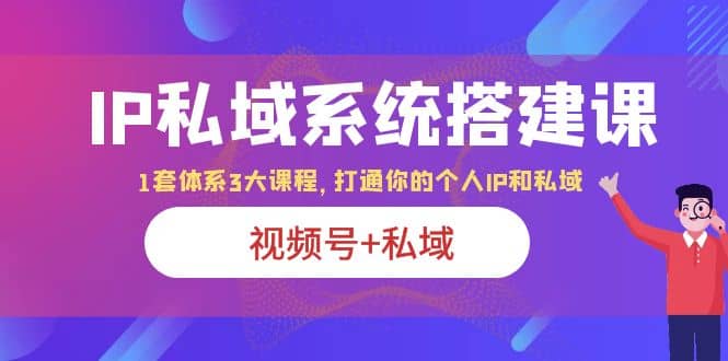IP私域 系统搭建课,视频号+私域 1套 体系 3大课程,打通你的个人ip私域-知享知识库