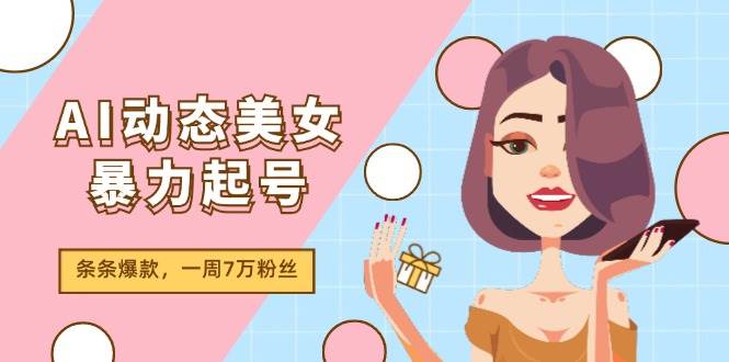 （11705期）AI动态美女暴力起号2.0，新赛道原创作品，条条爆款，一周7万粉丝-知享知识库