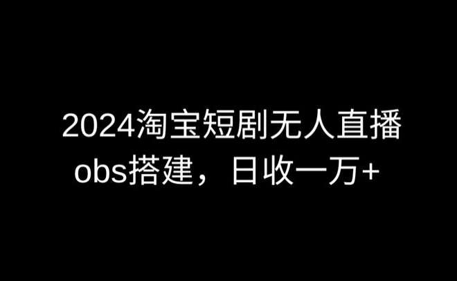 2024最新淘宝短剧无人直播，obs多窗口搭建，日收6000+【揭秘】-知享知识库