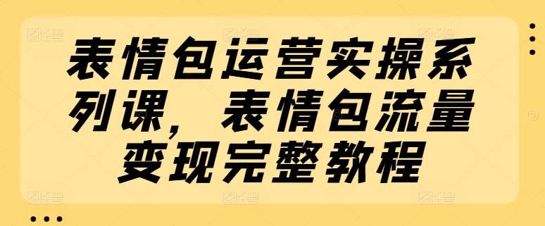 表情包运营实操系列课，表情包流量变现完整教程-知享知识库