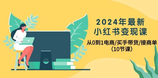 (10130期)2024年最新小红书变现课,从0到1电商/买手带货/接商单(10节课)-知享知识库