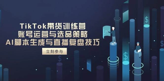 （14420期）TikTok带货训练营，账号运营与选品策略，AI脚本生成与直播复盘技巧-知享知识库