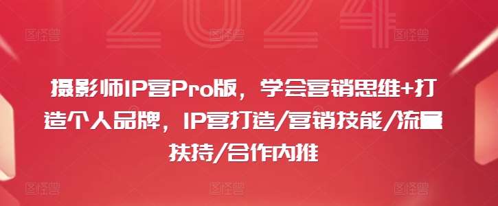 摄影师IP营Pro版，学会营销思维+打造个人品牌，IP营打造/营销技能/流量扶持/合作内推-知享知识库