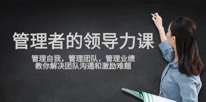 管理者领导力课，管理自我，管理团队，管理业绩，教你解决团队沟通和激励难题-知享知识库