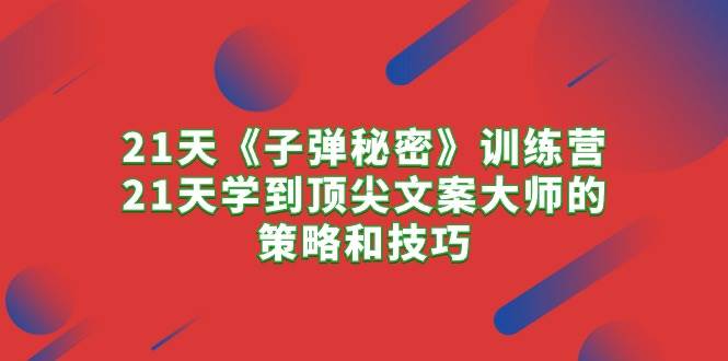 （10210期）21天《子弹秘密》训练营，21天学到顶尖文案大师的策略和技巧-知享知识库
