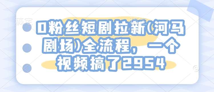 0粉丝短剧拉新(河马剧场)全流程，一个视频搞了2954-知享知识库