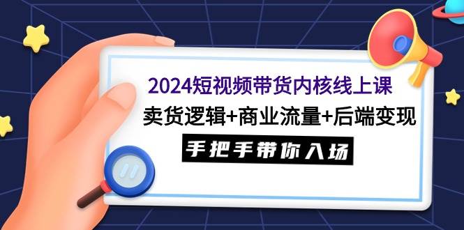 2024短视频带货内核线上课：卖货逻辑+商业流量+后端变现，手把手带你入场-知享知识库