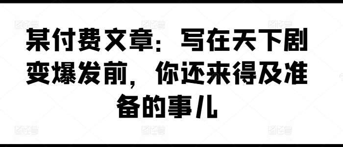某付费文章：写在天下剧变爆发前，你还来得及准备的事儿-知享知识库