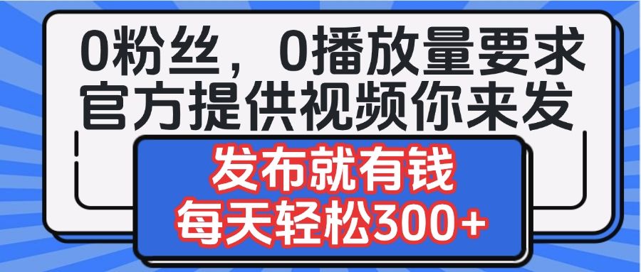 0粉丝要求0播放量要求，官方提供视频你来发  发布就有钱，每天轻松300+-知享知识库