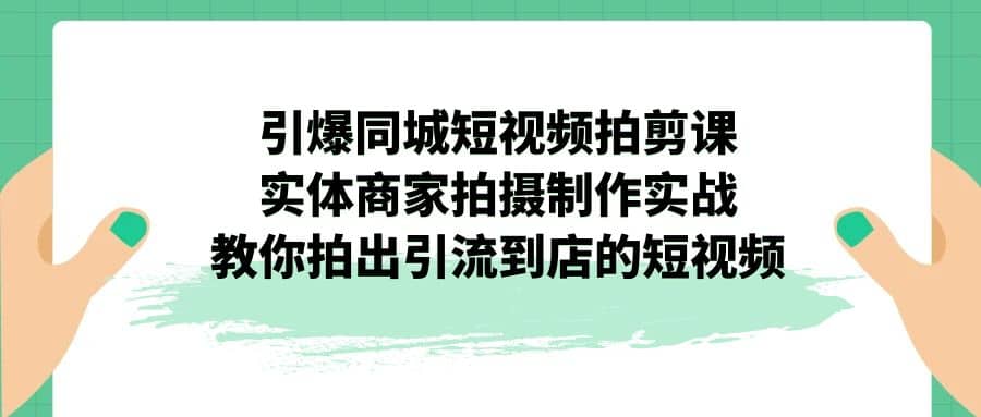 引爆同城-短视频拍剪课：实体商家拍摄制作实战，教你拍出引流到店的短视频-知享知识库