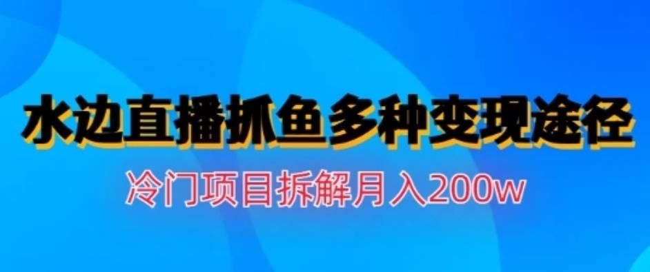 水边直播抓鱼，多种变现途径冷门项目，月入200w拆解【揭秘】-知享知识库