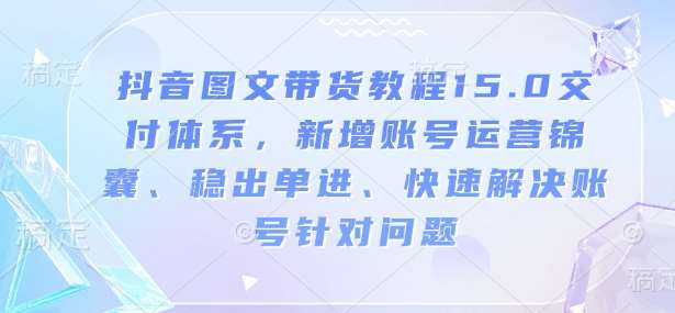 抖音图文带货教程15.0交付体系，新增账号运营锦囊、稳出单进、快速解决账号针对问题-知享知识库