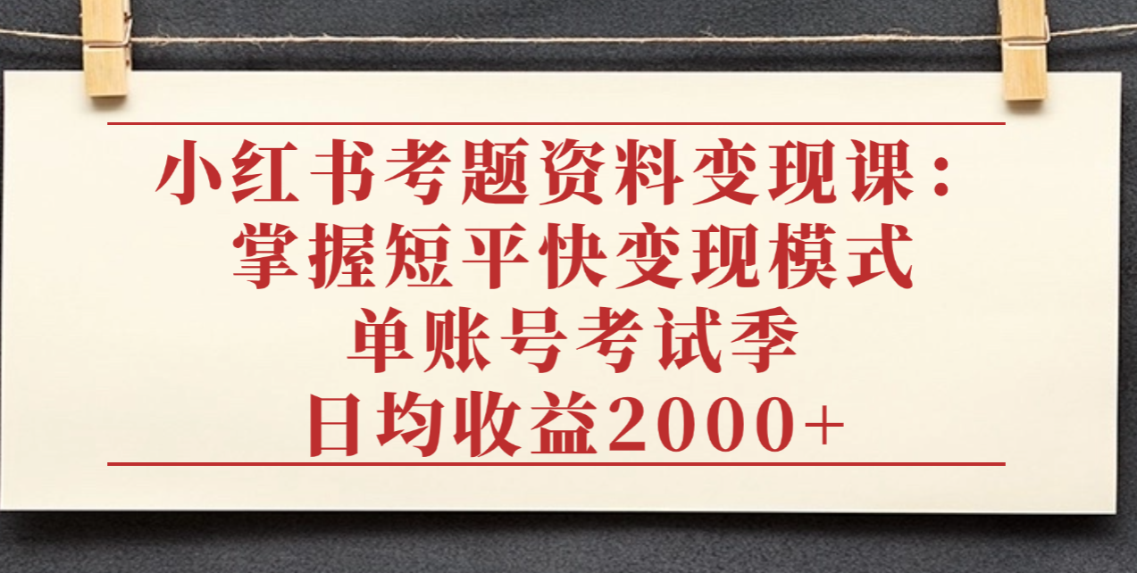 小红书考题资料变现课:掌握短平快变现模式,单账号考试季日均收益2000元-知享知识库
