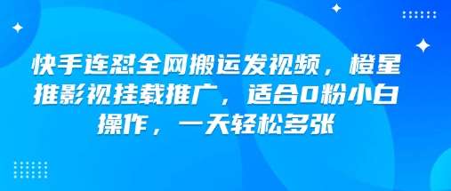 快手连怼全网搬运发视频，橙星推影视挂载推广，适合0粉小白操作，一天轻松多张-知享知识库