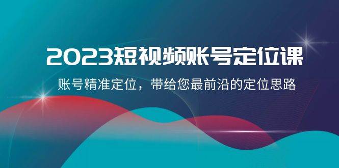2023短视频账号-定位课，账号精准定位，带给您最前沿的定位思路（21节课）-知享知识库