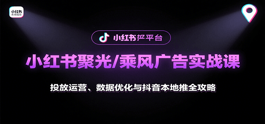 小红书聚光/乘风广告实战课:投放运营、数据优化与抖音本地推全攻略-知享知识库