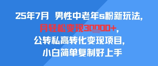 25年7月男性中老年s粉新玩法，月轻松变现3W+，公转私高转化变现项目，小白简单复制好上手-知享知识库