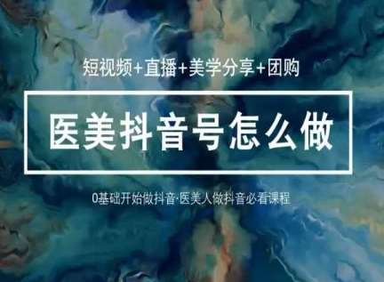 玩转医美抖音短视频与直播，36堂网课学逻辑(短视频+直播+美学分享+团购)-知享知识库