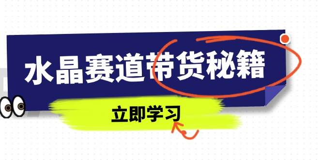 （14406期）水晶赛道带货秘籍，国学结合、短视频起号、拍摄技巧、直播话术等内容-知享知识库