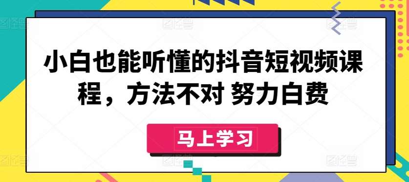 小白也能听懂的抖音短视频课程，方法不对 努力白费-知享知识库