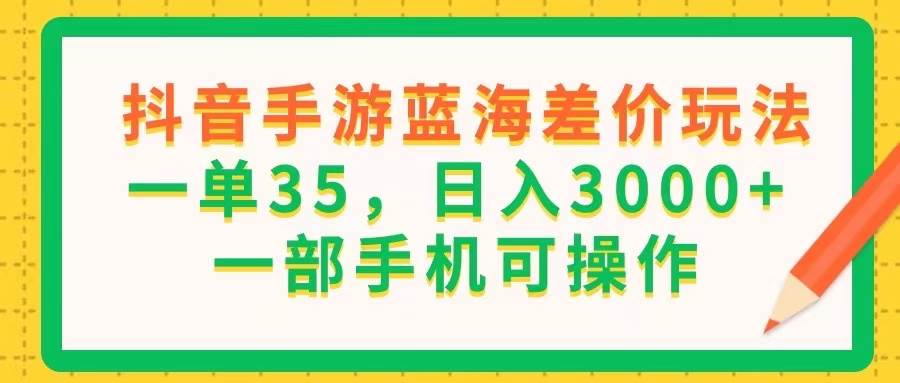 （11609期）抖音手游蓝海差价玩法，一单35，日入3000+，一部手机可操作-知享知识库