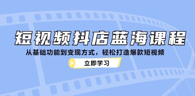 （12960期）短视频抖店蓝海课程：从基础功能到变现方式，轻松打造爆款短视频-知享知识库