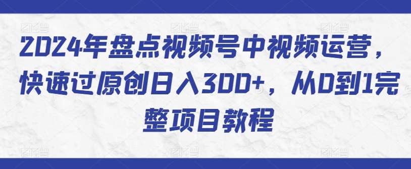2024年盘点视频号中视频运营，快速过原创日入300+，从0到1完整项目教程-知享知识库