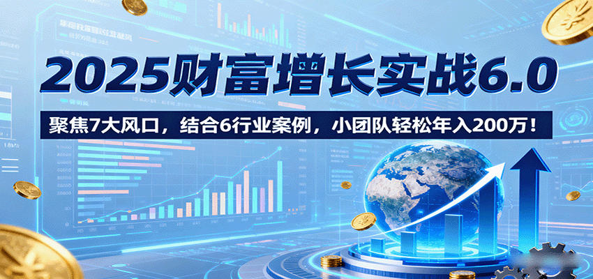 2025财富增长实战6.0，聚焦7大风口，结合6行业案例，小团队轻松年入200万！-知享知识库