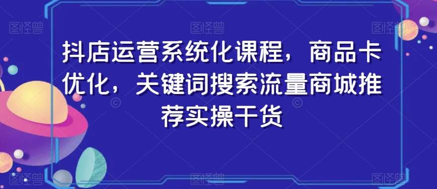 抖店运营系统化课程，商品卡优化，关键词搜索流量商城推荐实操干货-知享知识库