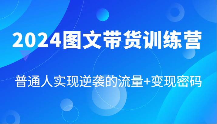 2024图文带货训练营，普通人实现逆袭的流量+变现密码（87节课）-知享知识库