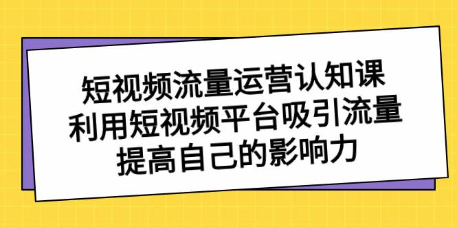 短视频流量-运营认知课，利用短视频平台吸引流量，提高自己的影响力-知享知识库