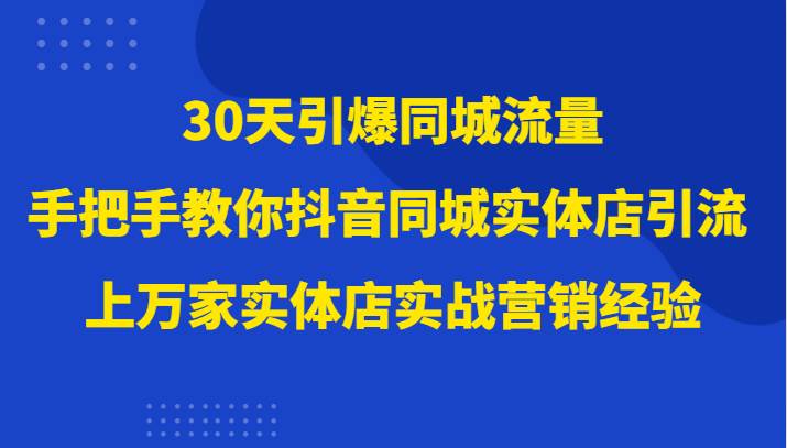 30天引爆同城流量，上万家实体店实战营销经验大佬手把手教你抖音同城实体店引流-知享知识库