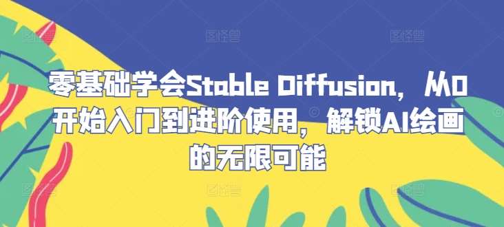 零基础学会Stable Diffusion，从0开始入门到进阶使用，解锁AI绘画的无限可能-知享知识库