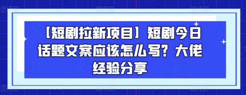 【短剧拉新项目】短剧今日话题文案应该怎么写？大佬经验分享-知享知识库