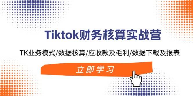 （11978期）Tiktok财务核算实战营：TK业务模式/数据核算/应收款及毛利/数据下载及报表-知享知识库