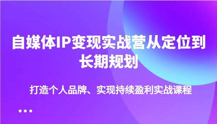 自媒体IP变现实战营从定位到长期规划,打造个人品牌、实现持续盈利实战课程-知享知识库