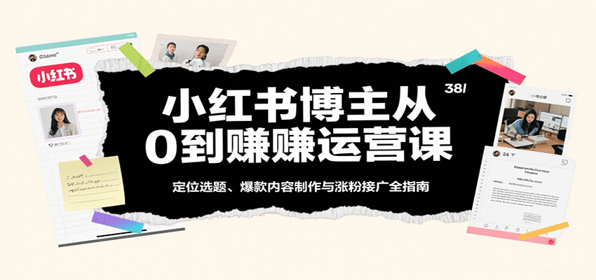 小红书博主从0到赚运营课:定位选题、爆款内容制作与涨粉接广全指南-知享知识库