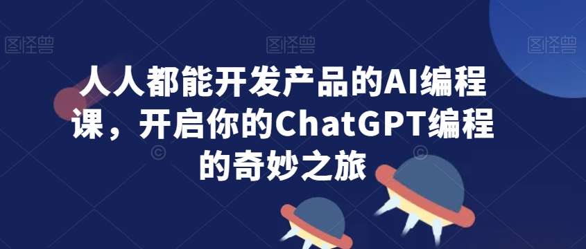 人人都能开发产品的AI编程课，开启你的ChatGPT编程的奇妙之旅-知享知识库