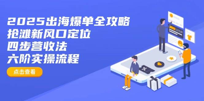 （14130期）2025出海爆单全攻略：抢滩新风口定位+四步营收法+六阶实操流程-知享知识库
