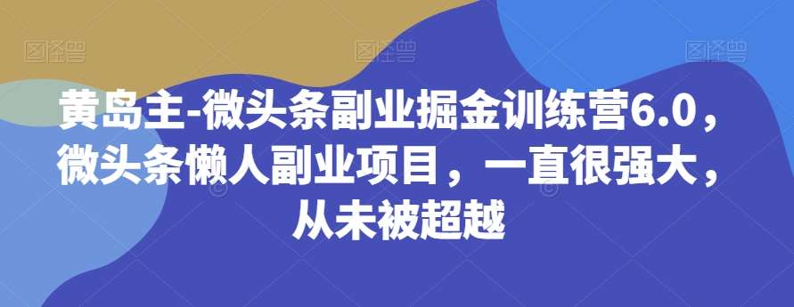 黄岛主-微头条副业掘金训练营6.0，微头条懒人副业项目，一直很强大，从未被超越-知享知识库